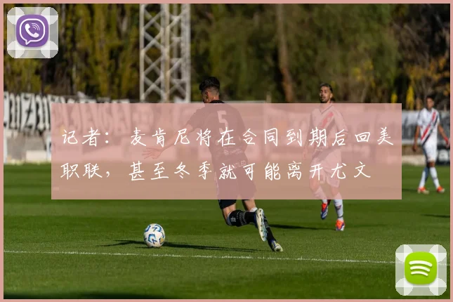 记者：麦肯尼将在合同到期后回美职联，甚至冬季就可能离开尤文