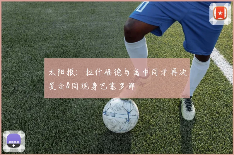 太阳报：拉什福德与高中同学再次复合&同现身巴塞罗那