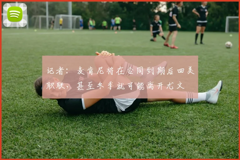 记者：麦肯尼将在合同到期后回美职联，甚至冬季就可能离开尤文