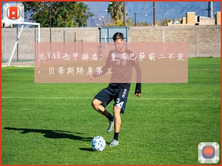 无VAR西甲排名：皇马巴萨前二不变，贝蒂斯跻身第三