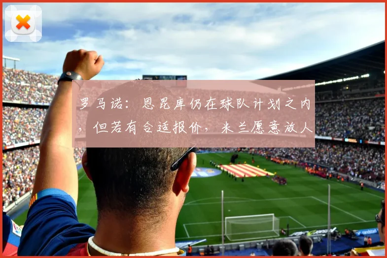 罗马诺：恩昆库仍在球队计划之内，但若有合适报价，米兰愿意放人